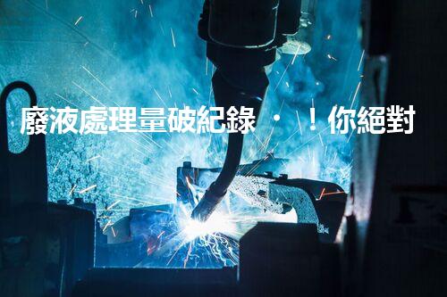 廢液處理量破紀錄！你絕對想不到的驚人數(shù)字！